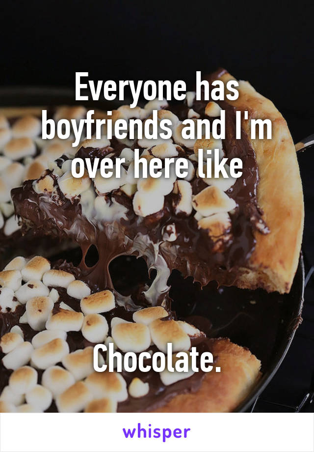 Everyone has boyfriends and I'm over here like




Chocolate.