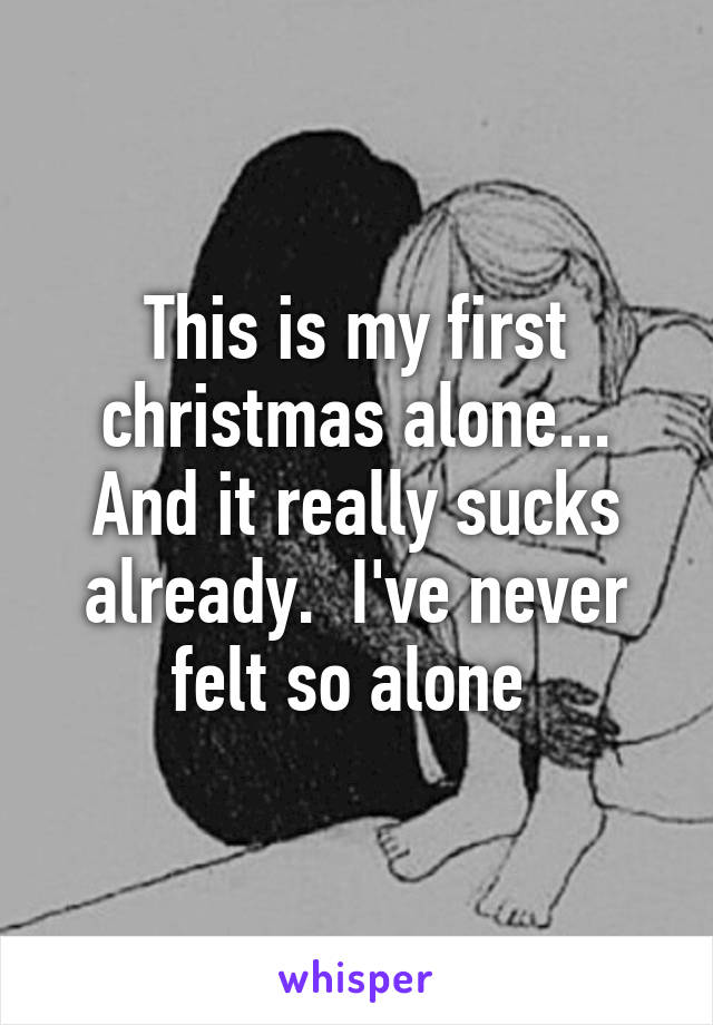 This is my first christmas alone... And it really sucks already.  I've never felt so alone 