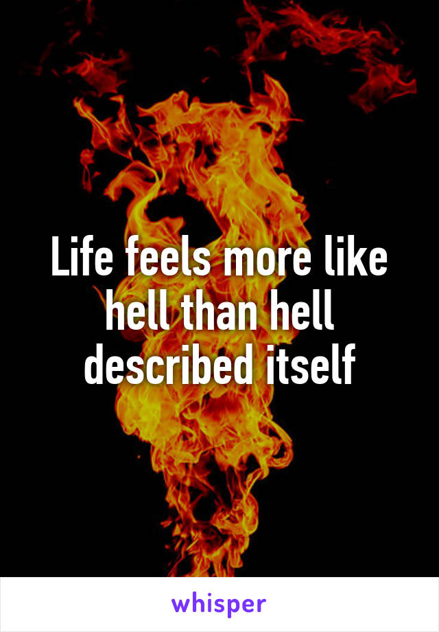 Life feels more like hell than hell described itself