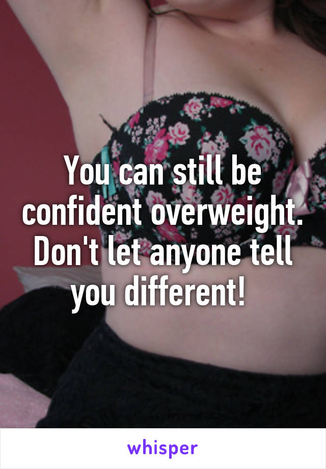 You can still be confident overweight. Don't let anyone tell you different! 