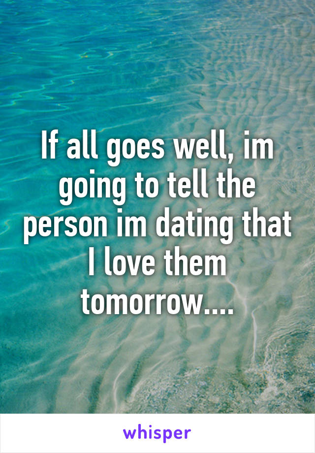 If all goes well, im going to tell the person im dating that I love them tomorrow....