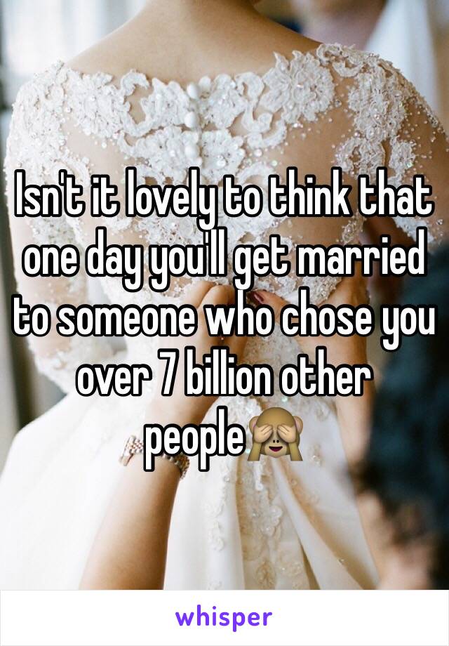 Isn't it lovely to think that one day you'll get married to someone who chose you over 7 billion other people🙈