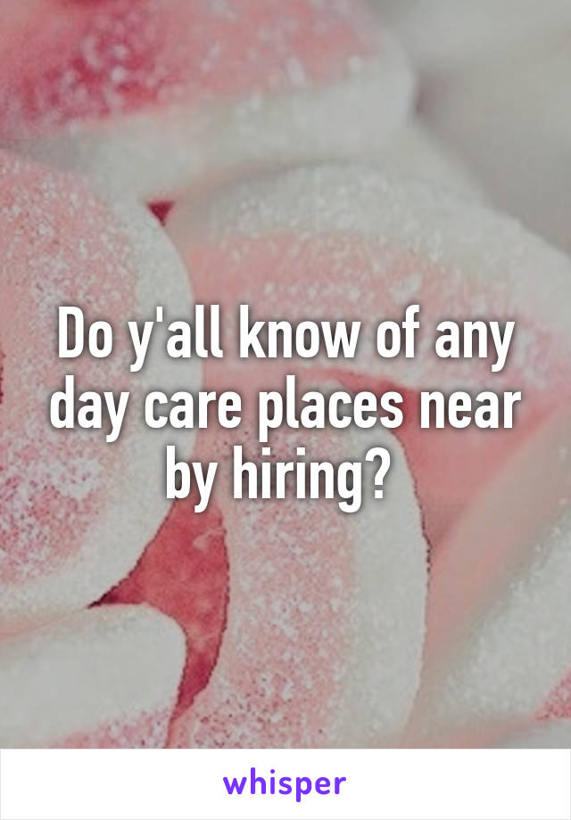 Do y'all know of any day care places near by hiring? 