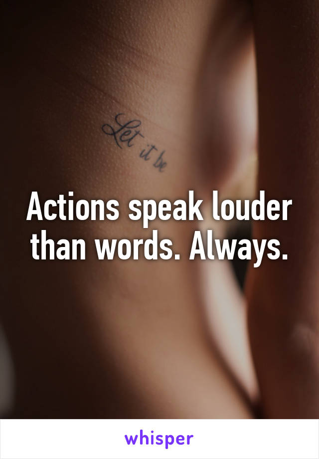 Actions speak louder than words. Always.