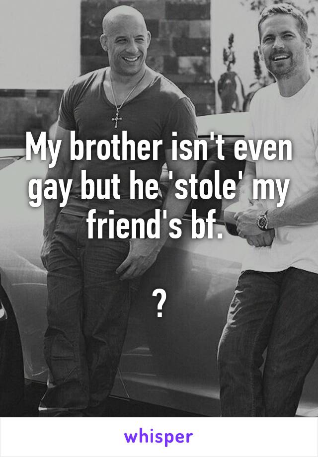 My brother isn't even gay but he 'stole' my friend's bf. 

😂