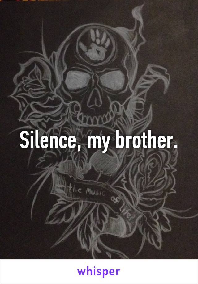Silence, my brother.