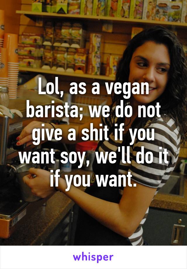 Lol, as a vegan barista; we do not give a shit if you want soy, we'll do it if you want.