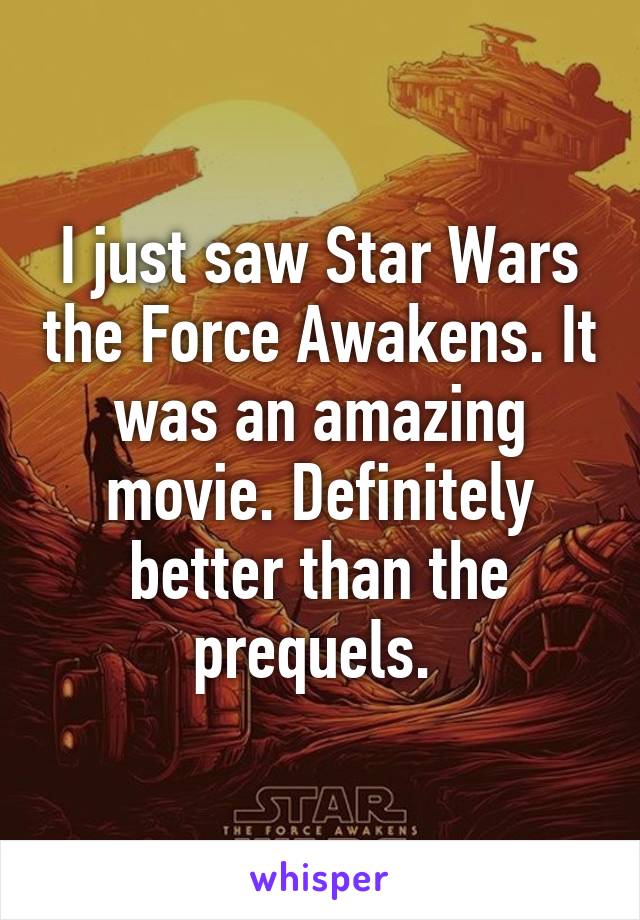 I just saw Star Wars the Force Awakens. It was an amazing movie. Definitely better than the prequels. 