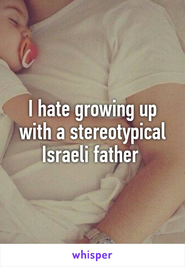 I hate growing up with a stereotypical Israeli father 