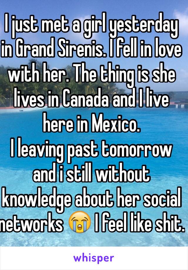 I just met a girl yesterday in Grand Sirenis. I fell in love with her. The thing is she lives in Canada and I live here in Mexico. 
I leaving past tomorrow and i still without knowledge about her social networks 😭 I feel like shit. 