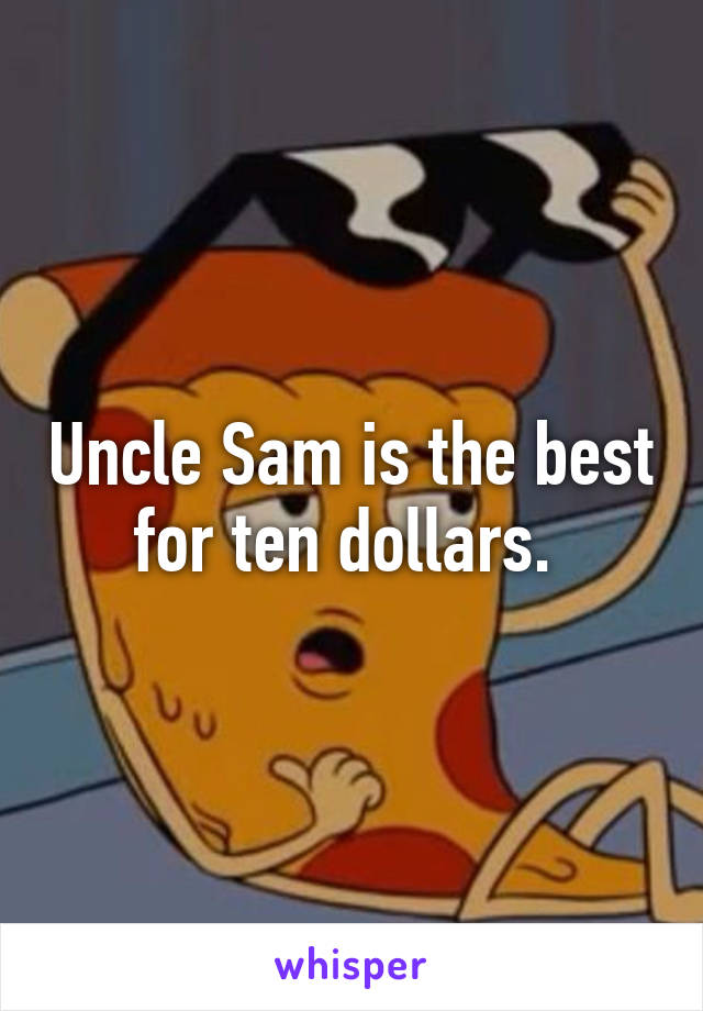 Uncle Sam is the best for ten dollars. 