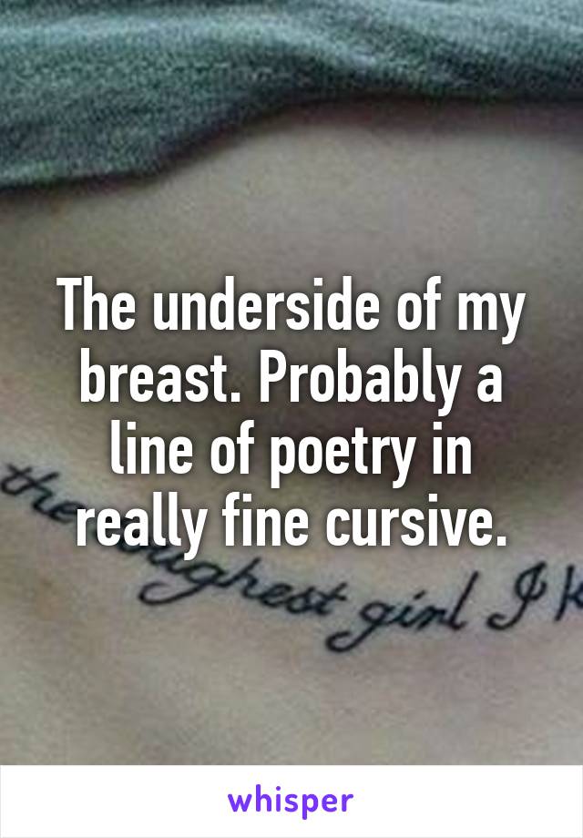 The underside of my breast. Probably a line of poetry in really fine cursive.