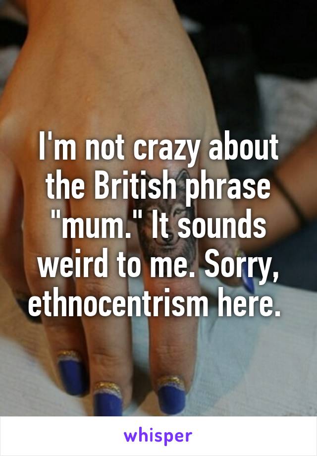 I'm not crazy about the British phrase "mum." It sounds weird to me. Sorry, ethnocentrism here. 