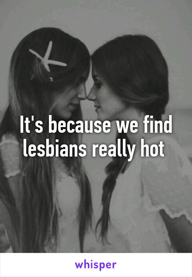 It's because we find lesbians really hot 