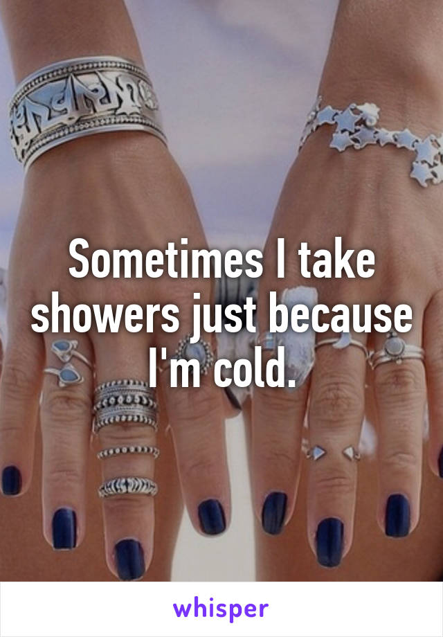 Sometimes I take showers just because I'm cold.