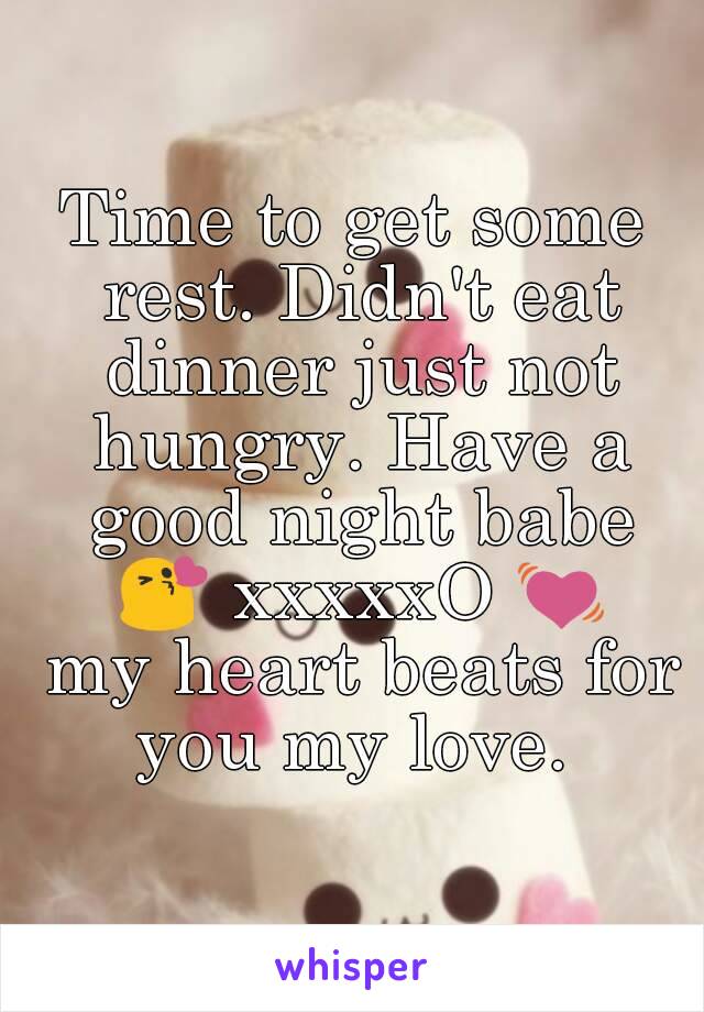 Time to get some rest. Didn't eat dinner just not hungry. Have a good night babe 😘 xxxxxO 💓 my heart beats for you my love. 