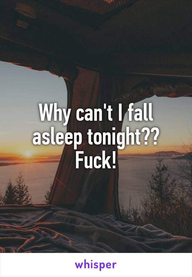 Why can't I fall asleep tonight?? Fuck!