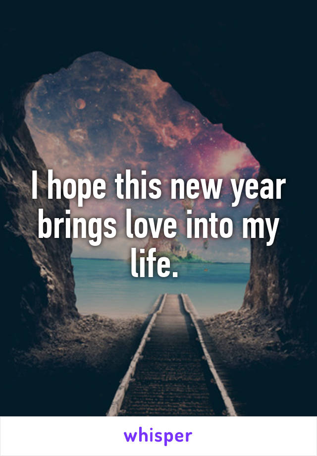 I hope this new year brings love into my life. 