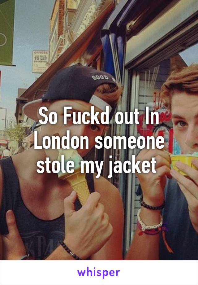 So Fuckd out In London someone stole my jacket 