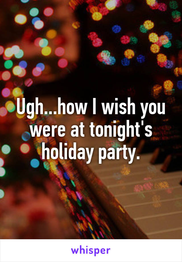 Ugh...how I wish you were at tonight's holiday party.