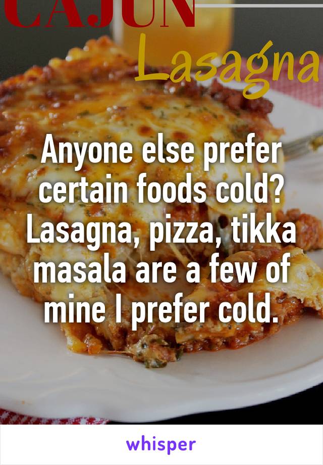 Anyone else prefer certain foods cold? Lasagna, pizza, tikka masala are a few of mine I prefer cold.