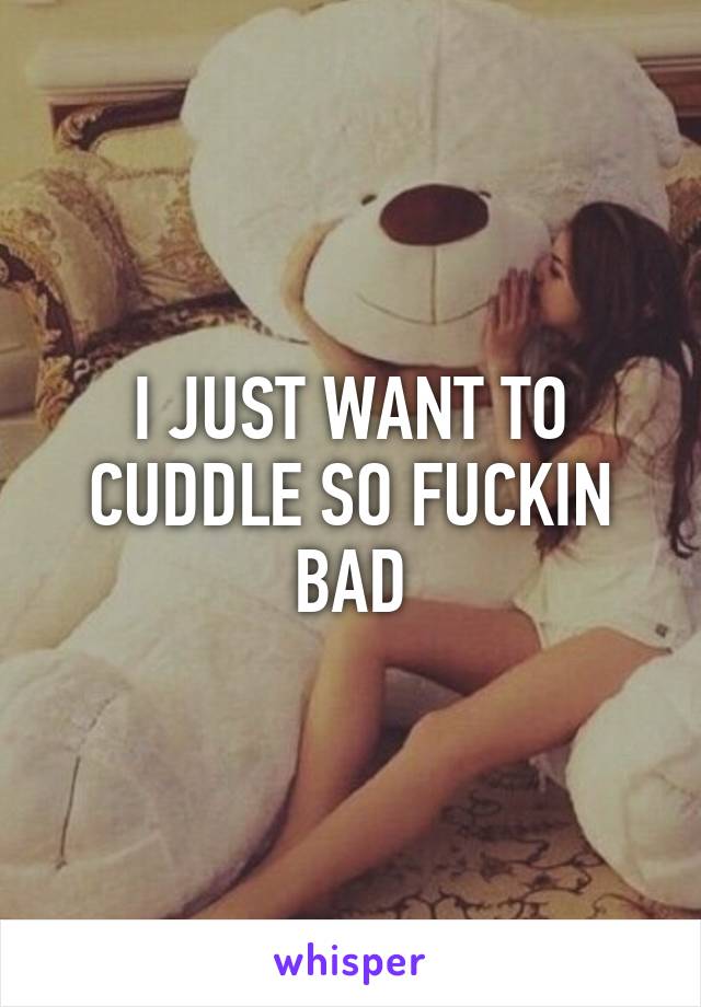 I JUST WANT TO CUDDLE SO FUCKIN BAD