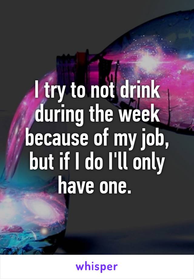 I try to not drink during the week because of my job, but if I do I'll only have one. 