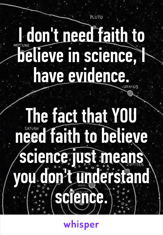 I don't need faith to believe in science, I have evidence.

The fact that YOU need faith to believe science just means you don't understand science.