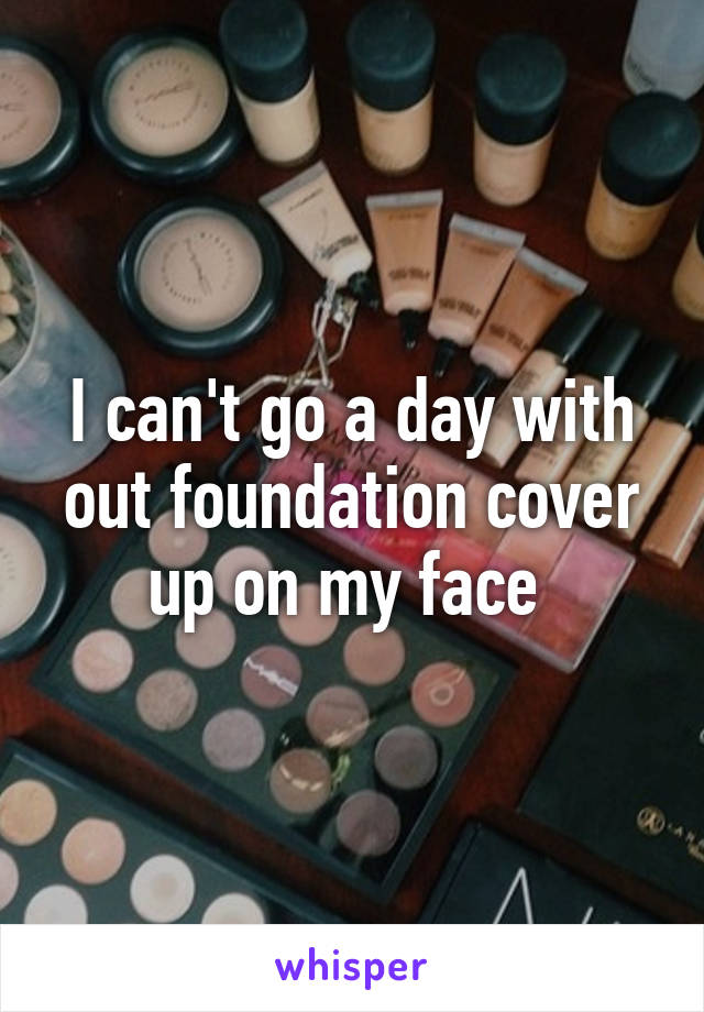 I can't go a day with out foundation cover up on my face 