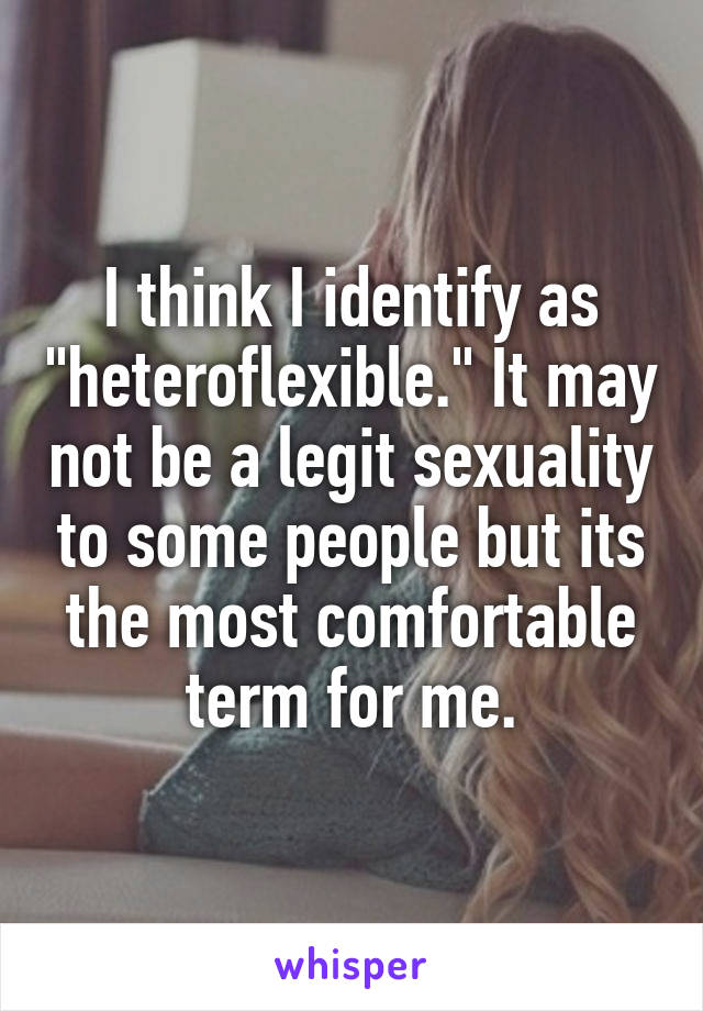 I think I identify as "heteroflexible." It may not be a legit sexuality to some people but its the most comfortable term for me.