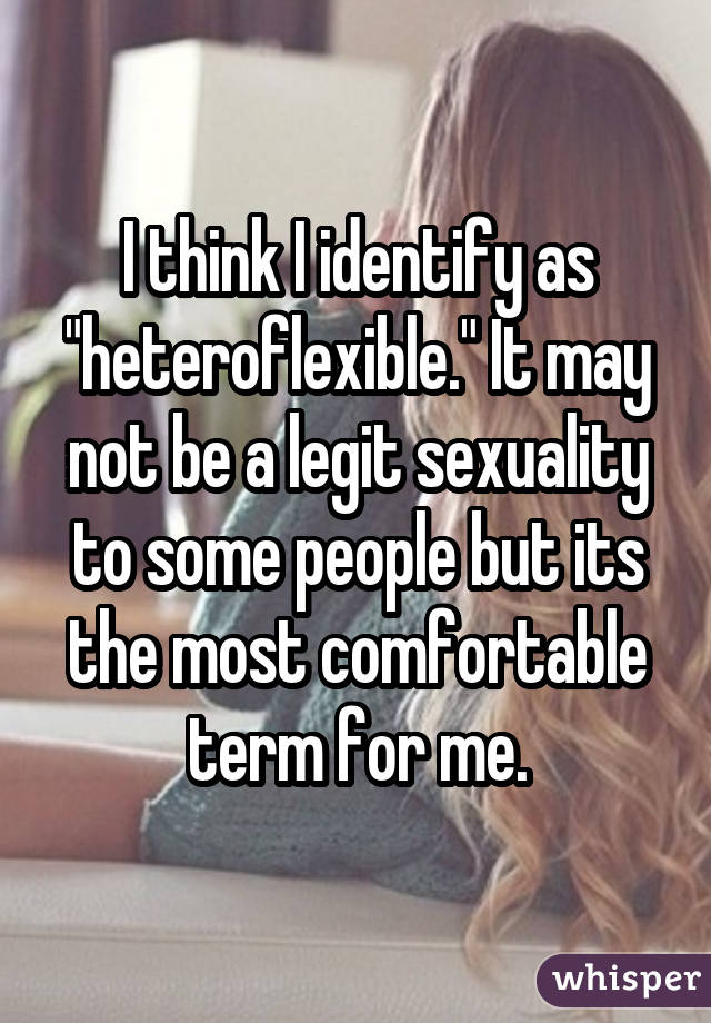 I think I identify as "heteroflexible." It may not be a legit sexuality to
some people but its the most comfortable term for me.