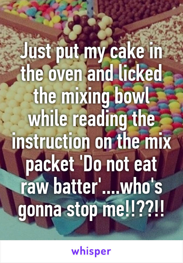 Just put my cake in the oven and licked the mixing bowl while reading the instruction on the mix packet 'Do not eat raw batter'....who's gonna stop me!!??!!