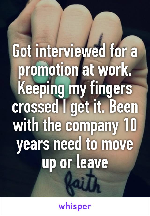 Got interviewed for a promotion at work. Keeping my fingers crossed I get it. Been with the company 10 years need to move up or leave