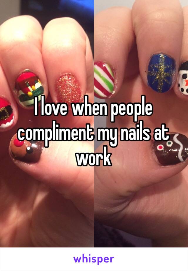 I love when people compliment my nails at work