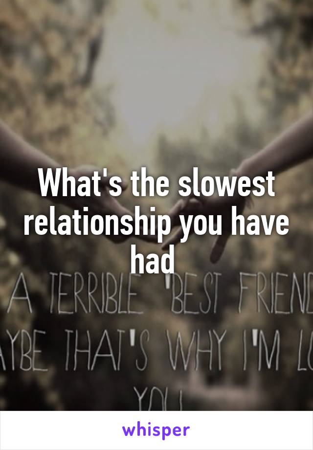 What's the slowest relationship you have had 