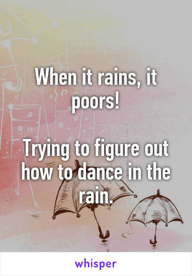 When it rains, it poors!

Trying to figure out how to dance in the rain.