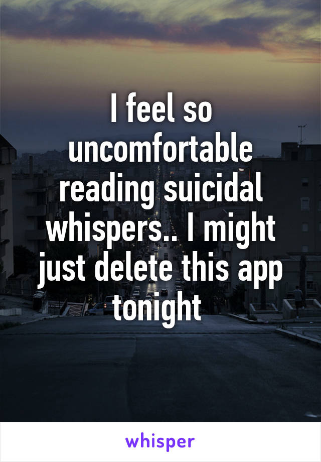 I feel so uncomfortable reading suicidal whispers.. I might just delete this app tonight 
