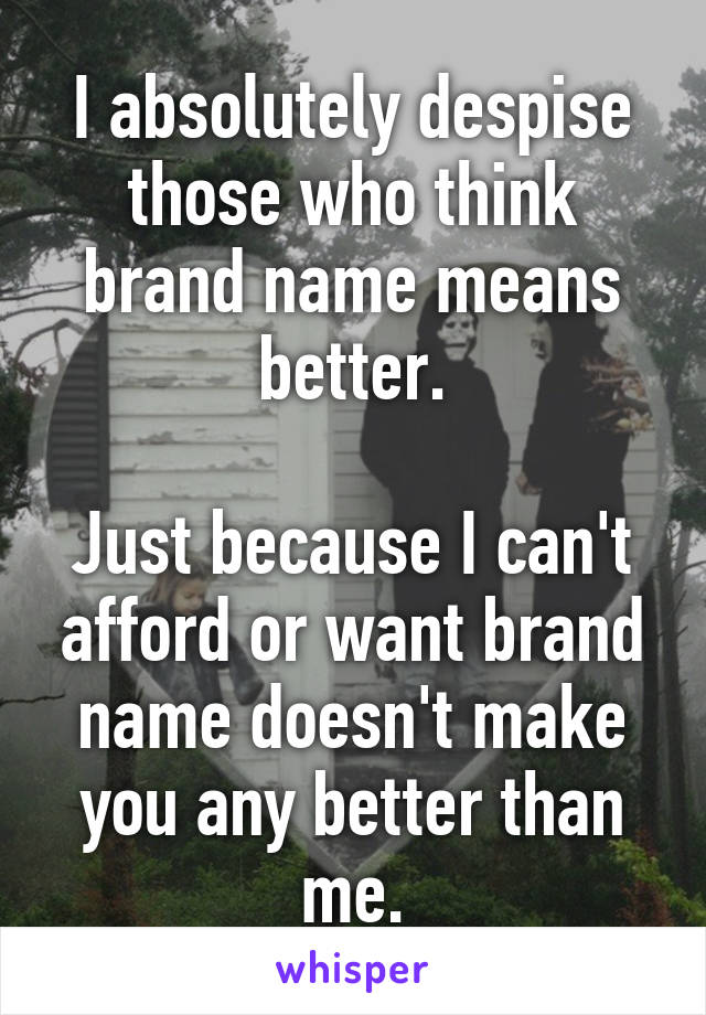 I absolutely despise those who think brand name means better.

Just because I can't afford or want brand name doesn't make you any better than me.