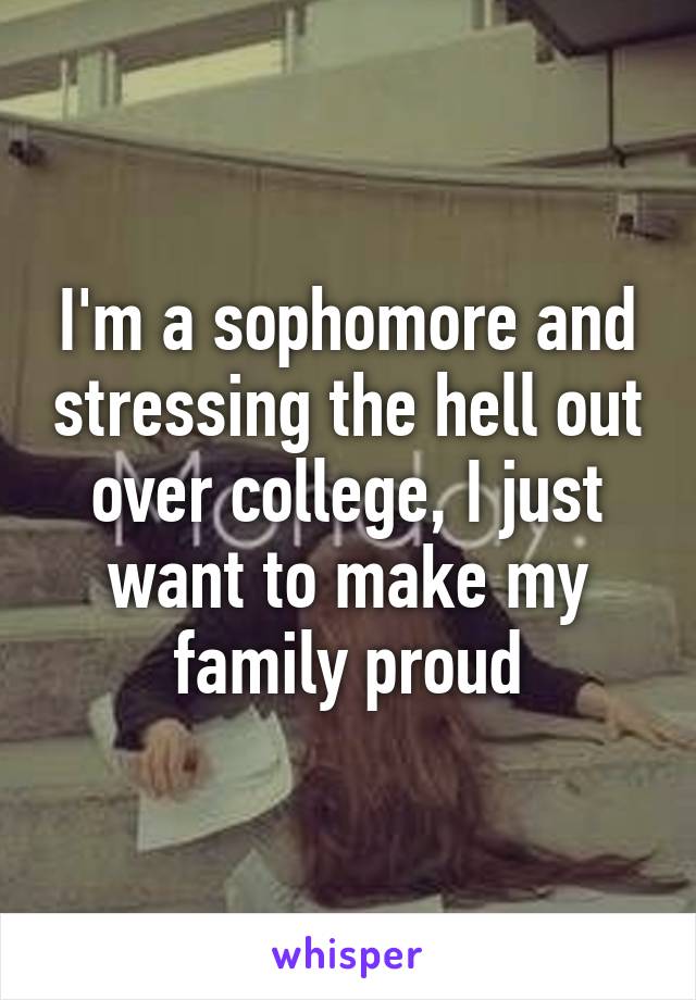 I'm a sophomore and stressing the hell out over college, I just want to make my family proud