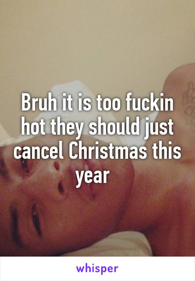 Bruh it is too fuckin hot they should just cancel Christmas this year  