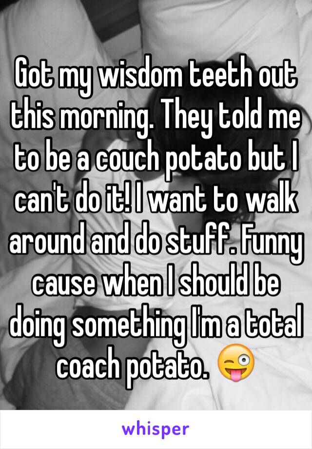 Got my wisdom teeth out this morning. They told me to be a couch potato but I can't do it! I want to walk around and do stuff. Funny cause when I should be doing something I'm a total coach potato. 😜