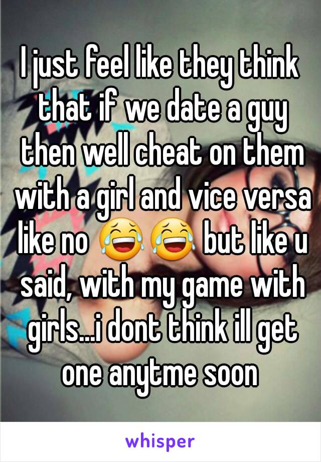 I just feel like they think that if we date a guy then well cheat on them with a girl and vice versa like no 😂😂 but like u said, with my game with girls...i dont think ill get one anytme soon 