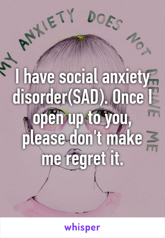 I have social anxiety disorder(SAD). Once I open up to you, please don't make me regret it.