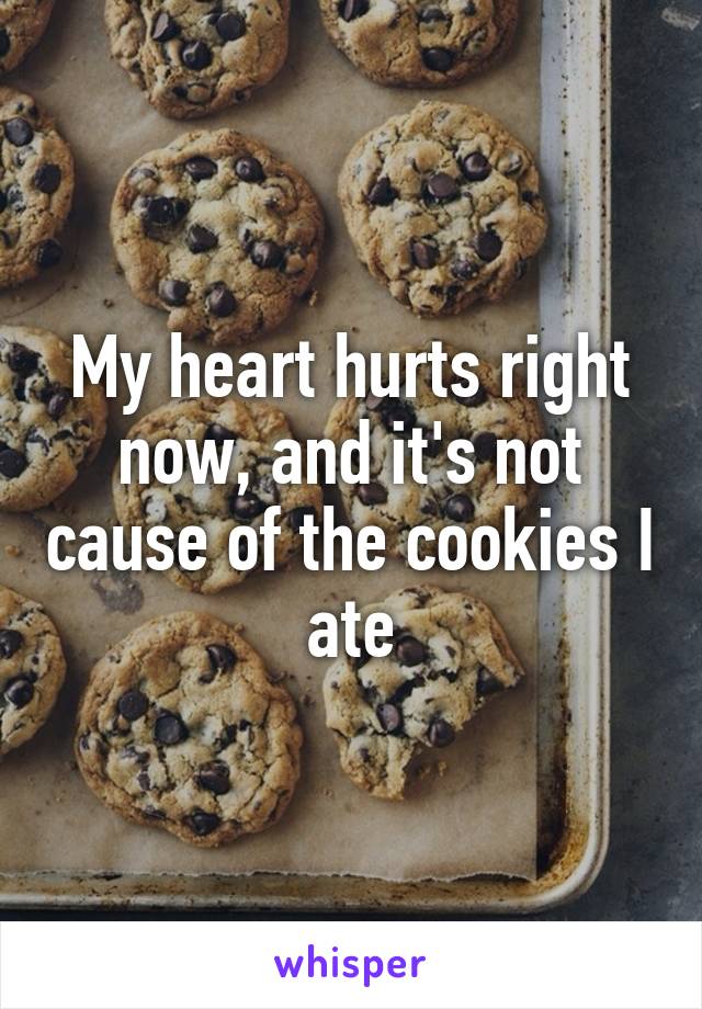 My heart hurts right now, and it's not cause of the cookies I ate