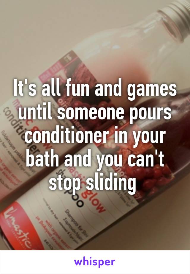 It's all fun and games until someone pours conditioner in your bath and you can't stop sliding 