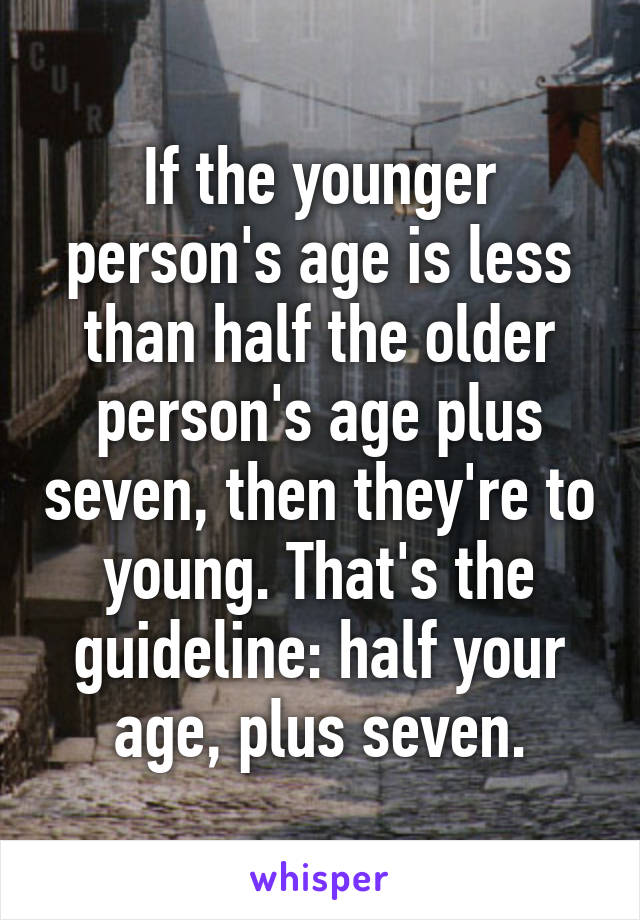 If the younger person's age is less than half the older person's age plus seven, then they're to young. That's the guideline: half your age, plus seven.