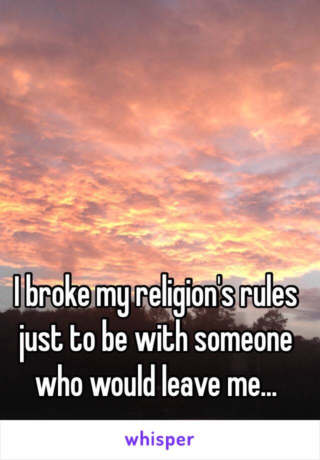 I broke my religion's rules just to be with someone who would leave me...