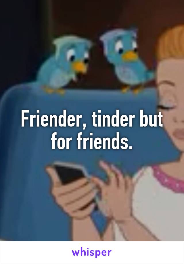 Friender, tinder but for friends.