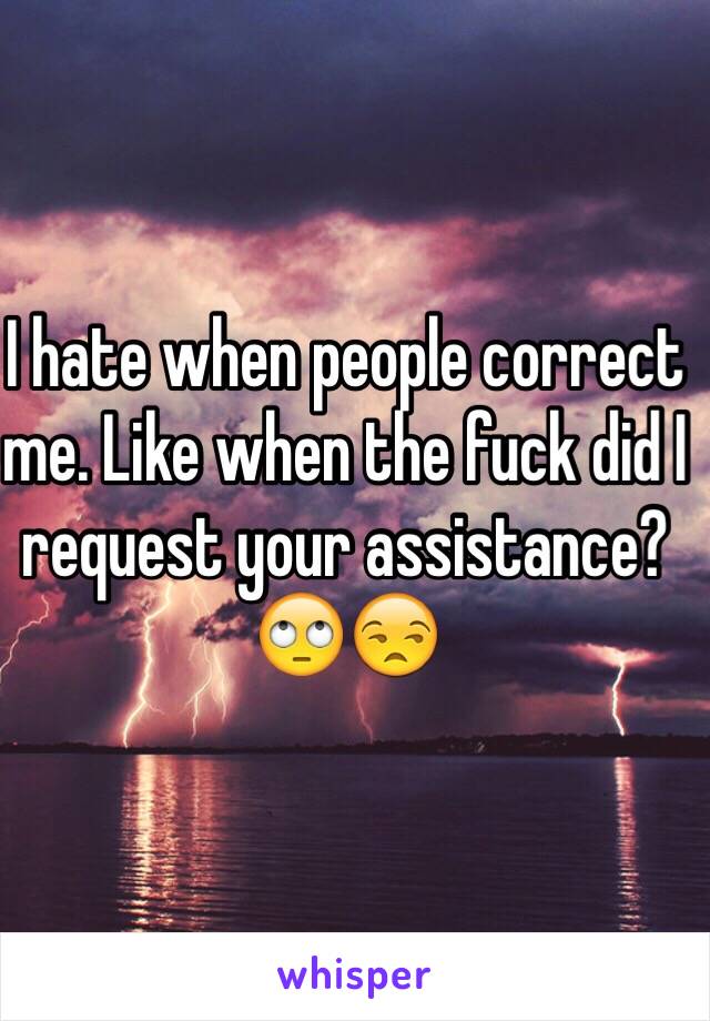 I hate when people correct me. Like when the fuck did I request your assistance? 🙄😒 