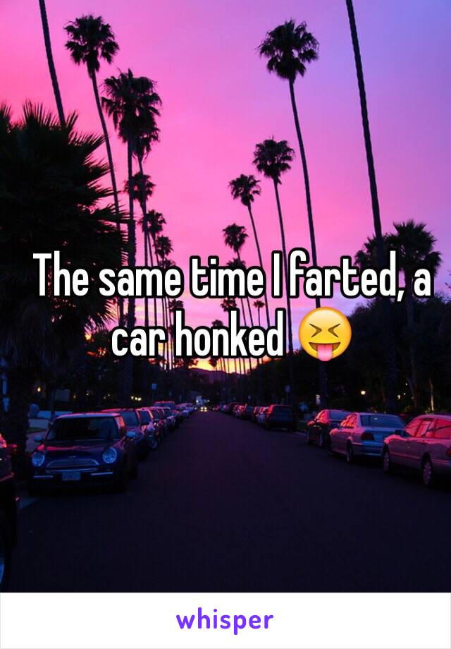 The same time I farted, a car honked 😝